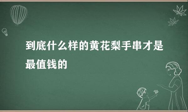 到底什么样的黄花梨手串才是最值钱的
