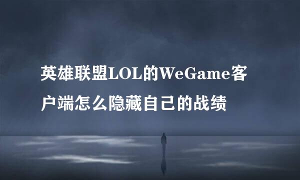英雄联盟LOL的WeGame客户端怎么隐藏自己的战绩