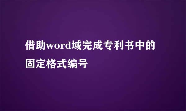 借助word域完成专利书中的固定格式编号
