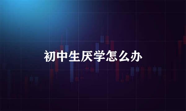 初中生厌学怎么办
