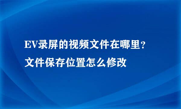 EV录屏的视频文件在哪里？文件保存位置怎么修改