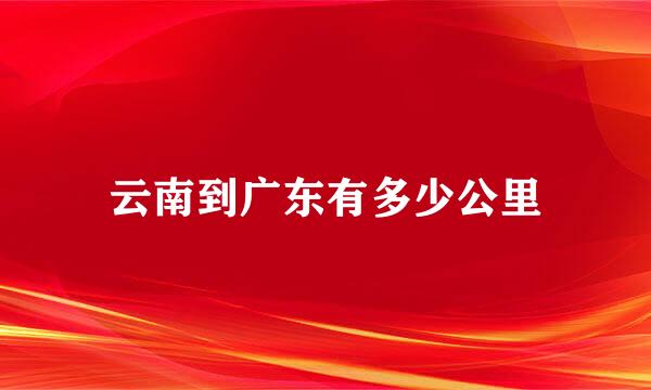 云南到广东有多少公里