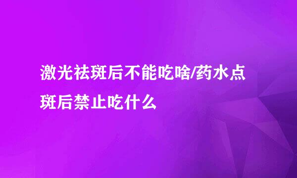 激光祛斑后不能吃啥/药水点斑后禁止吃什么