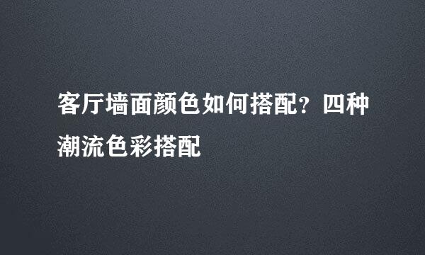 客厅墙面颜色如何搭配？四种潮流色彩搭配