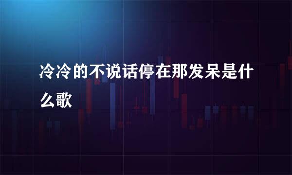 冷冷的不说话停在那发呆是什么歌