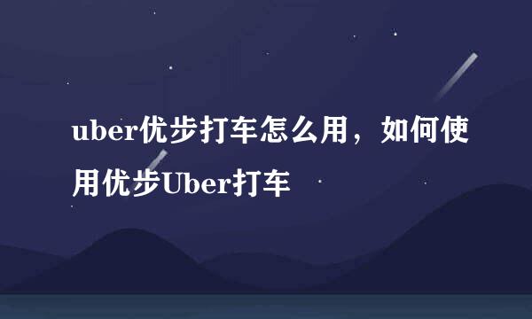 uber优步打车怎么用,如何使用优步Uber打车