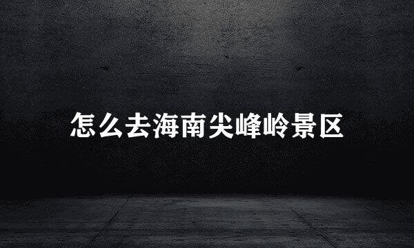 怎么去海南尖峰岭景区