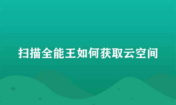 扫描全能王如何获取云空间
