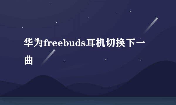 华为freebuds耳机切换下一曲