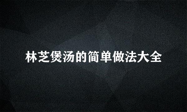 林芝煲汤的简单做法大全