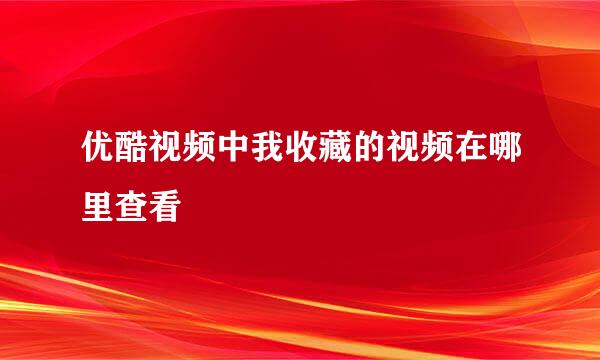 优酷视频中我收藏的视频在哪里查看