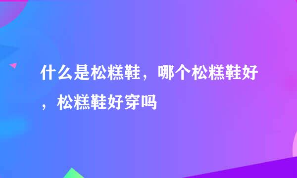 什么是松糕鞋，哪个松糕鞋好，松糕鞋好穿吗