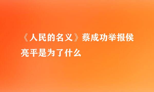 《人民的名义》蔡成功举报侯亮平是为了什么