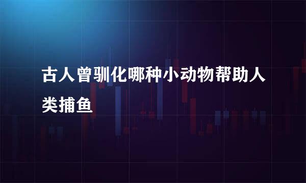 古人曾驯化哪种小动物帮助人类捕鱼