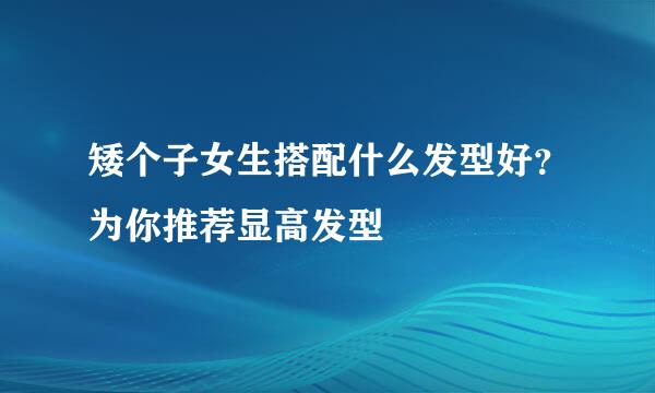 矮个子女生搭配什么发型好？为你推荐显高发型
