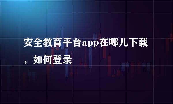 安全教育平台app在哪儿下载，如何登录