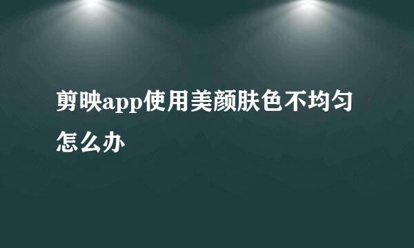剪映app使用美颜肤色不均匀怎么办