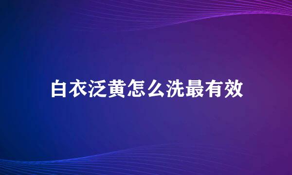 白衣泛黄怎么洗最有效