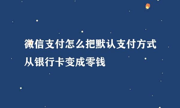 微信支付怎么把默认支付方式从银行卡变成零钱