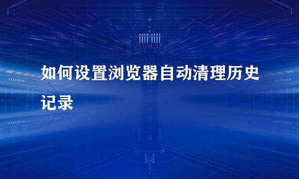如何设置浏览器自动清理历史记录