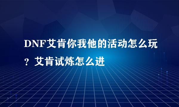DNF艾肯你我他的活动怎么玩？艾肯试炼怎么进