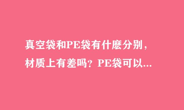 真空袋和PE袋有什麽分别，材质上有差吗？PE袋可以抽真空吗?真空袋漏气是什麽原因