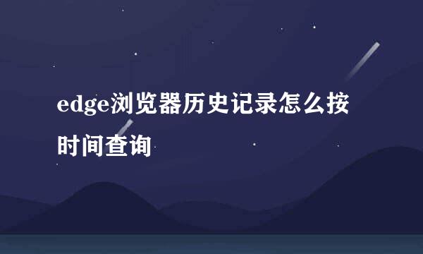 edge浏览器历史记录怎么按时间查询