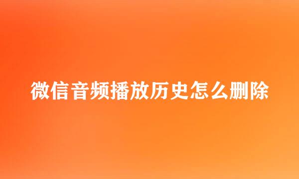 微信音频播放历史怎么删除