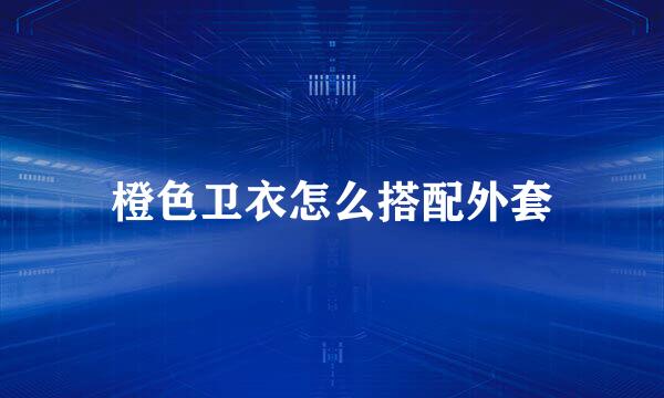 橙色卫衣怎么搭配外套