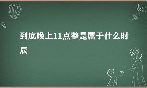 到底晚上11点整是属于什么时辰