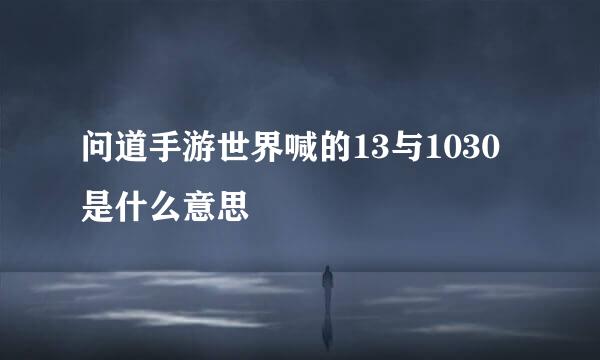 问道手游世界喊的13与1030是什么意思
