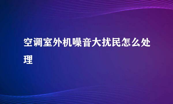 空调室外机噪音大扰民怎么处理