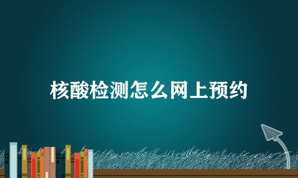 核酸检测怎么网上预约