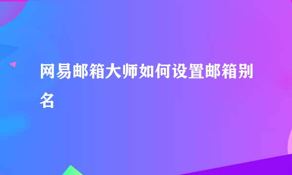 网易邮箱大师如何设置邮箱别名