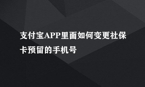 支付宝APP里面如何变更社保卡预留的手机号
