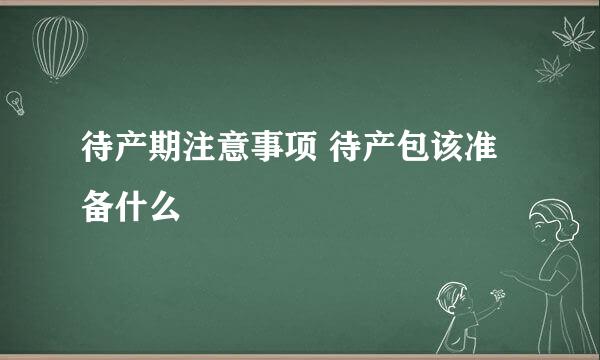 待产期注意事项 待产包该准备什么