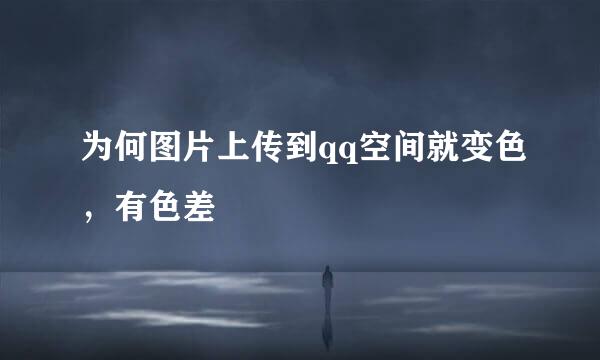为何图片上传到qq空间就变色，有色差