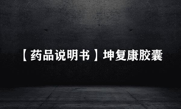 【药品说明书】坤复康胶囊