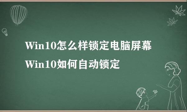 Win10怎么样锁定电脑屏幕 Win10如何自动锁定