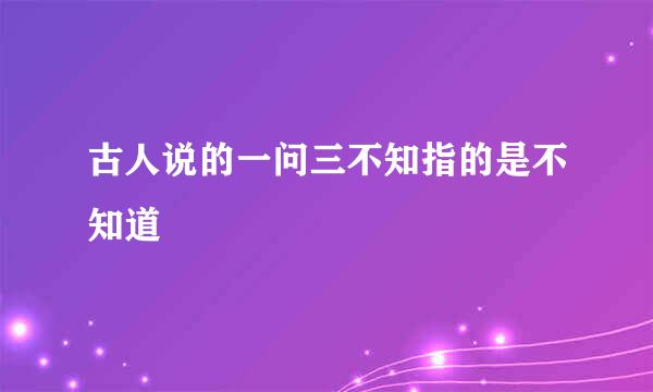 古人说的一问三不知指的是不知道