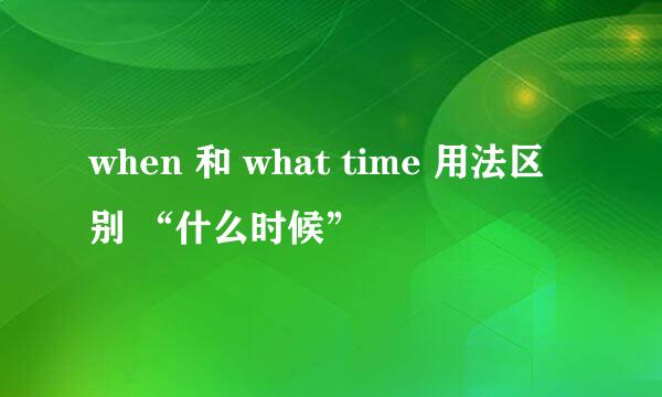 when 和 what time 用法区别 “什么时候”