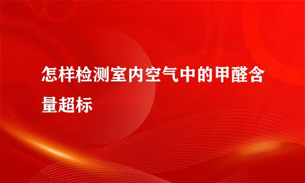 怎样检测室内空气中的甲醛含量超标