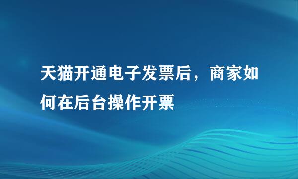 天猫开通电子发票后，商家如何在后台操作开票