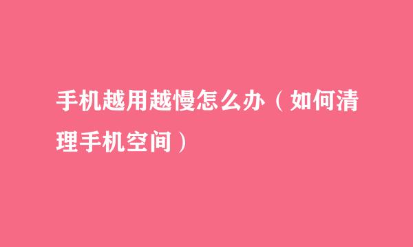 手机越用越慢怎么办（如何清理手机空间）