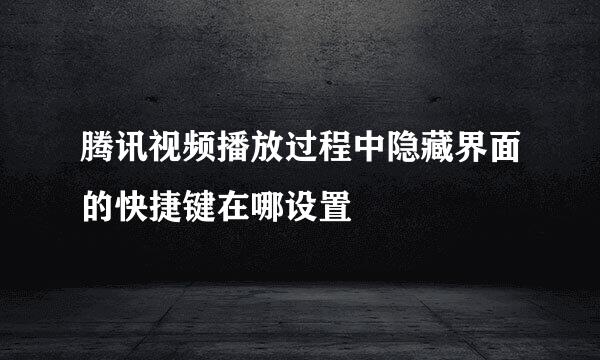 腾讯视频播放过程中隐藏界面的快捷键在哪设置