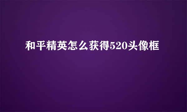 和平精英怎么获得520头像框