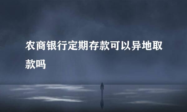 农商银行定期存款可以异地取款吗