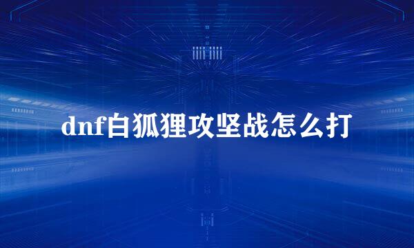dnf白狐狸攻坚战怎么打