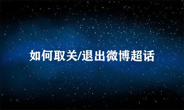 如何取关/退出微博超话