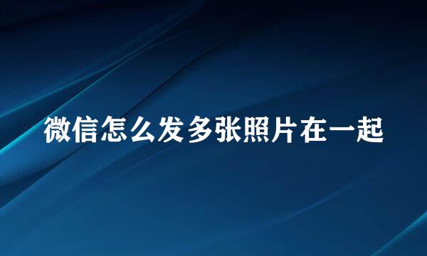 微信怎么发多张照片在一起
